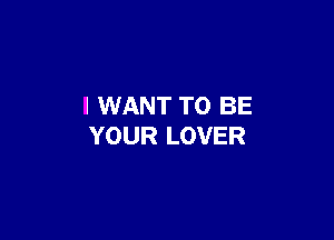 I WANT TO BE

YOUR LOVER