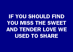 IF YOU SHOULD FIND
YOU MISS THE SWEET
AND TENDER LOVE WE

USED TO SHARE