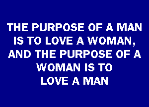 THE PURPOSE OF A MAN
IS TO LOVE A WOMAN,
AND THE PURPOSE OF A
WOMAN IS TO
LOVE A MAN