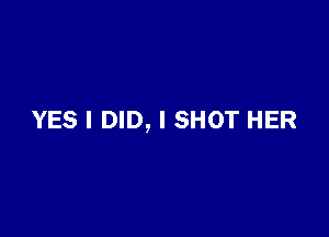YES I DID, I SHOT HER