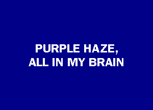 PURPLE HAZE,

ALL IN MY BRAIN