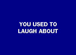YOU USED TO

LAUGH ABOUT