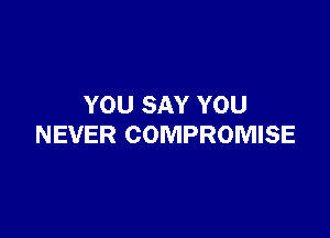 YOU SAY YOU

NEVER COMPROMISE