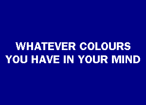 WHATEVER COLOURS

YOU HAVE IN YOUR MIND