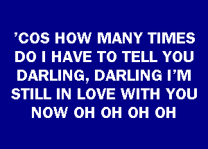 COS HOW MANY TIMES
DO I HAVE TO TELL YOU
DARLING, DARLING PM
STILL IN LOVE WITH YOU
NOW 0H 0H 0H 0H