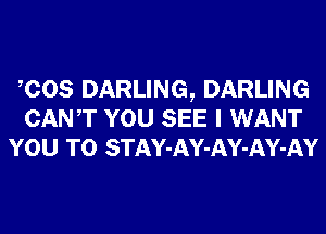 COS DARLING, DARLING
CANT YOU SEE I WANT
YOU TO STAY-AY-AY-AY-AY