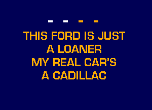THIS FORD IS JUST
A LOANER

MY REAL CARS
A CADILLAC
