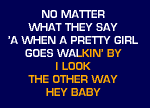 NO MATTER
WHAT THEY SAY
'A WHEN A PRETTY GIRL
GOES WALKIM BY
I LOOK
THE OTHER WAY
HEY BABY