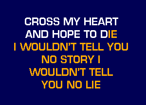 CROSS MY HEART
AND HOPE TO DIE
I WOULDN'T TELL YOU
N0 STORY I
WOULDN'T TELL

YOU N0 LIE l