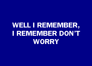 WELL I REMEMBER,
I REMEMBER DONT
WORRY