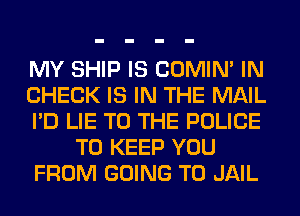 MY SHIP IS COMIM IN
CHECK IS IN THE MAIL
I'D LIE TO THE POLICE
TO KEEP YOU
FROM GOING TO JAIL
