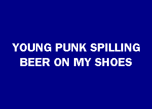 YOUNG PUNK SPILLING

BEER ON MY SHOES