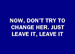 NOW, DONT TRY TO
CHANGE HER. JUST
LEAVE IT, LEAVE IT