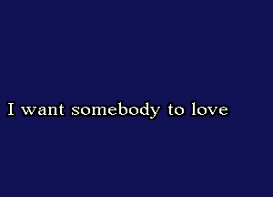I want somebody to love