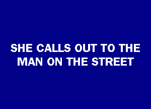 SHE CALLS OUT TO THE

MAN ON THE STREET