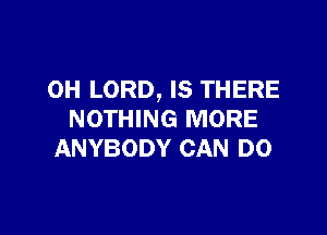 0H LORD, IS THERE

NOTHING MORE
ANYBODY CAN DO