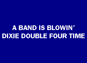 A BAND IS BLOWIN,
DIXIE DOUBLE FOUR TIME