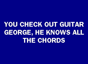 YOU CHECK OUT GUITAR
GEORGE, HE KNOWS ALL
THE CHORDS