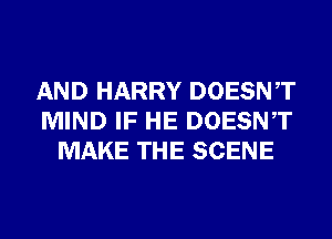 AND HARRY DOESNT
MIND IF HE DOESNT
MAKE THE SCENE