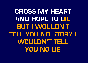 CROSS MY HEART
AND HOPE TO DIE
BUT I WOULDN'T
TELL YOU N0 STORY l
WOULDMT TELL
YOU N0 LIE