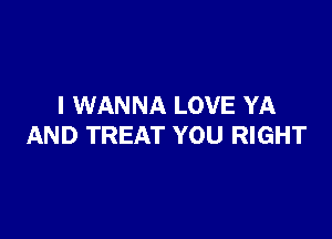 I WANNA LOVE YA

AND TREAT YOU RIGHT