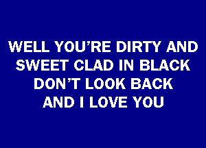WELL YOURE DIRTY AND
SWEET CLAD IN BLACK
DONT LOOK BACK
AND I LOVE YOU