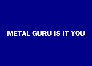 METAL GURU IS IT YOU