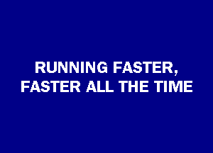 RUNNING FASTER,

FASTER ALL THE TIME