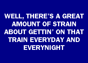 WELL, THERES A GREAT
AMOUNT OF STRAIN
ABOUT GE'ITIW ON THAT
TRAIN EVERYDAY AND
EVERYNIGHT