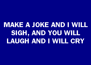 MAKE A JOKE AND I WILL
SIGH, AND YOU WILL
LAUGH AND I WILL CRY