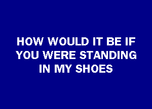 HOW WOULD IT BE IF

YOU WERE STANDING
IN MY SHOES