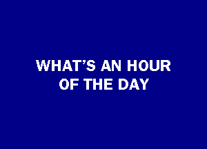 WHATS AN HOUR

OF THE DAY