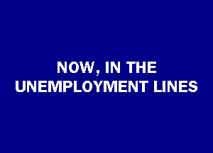 NOW, IN THE

UNEMPLOYMENT LINES