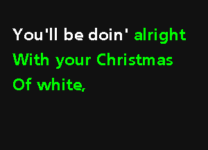 You'll be doin' alright
With your Christmas

Of white,