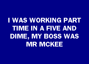 I WAS WORKING PART
TIME IN A FIVE AND
DIME, MY BOSS WAS
MR MCKEE