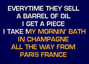 EVERYTIME THEY SELL
A BARREL OF OIL
I GET A PIECE
I TAKE MY MORNIM BATH
IN CHAMPAGNE
ALL THE WAY FROM
PARIS FRANCE
