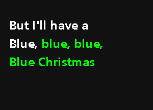 But I'll have a

Blue, blue, blue,

Blue Christmas