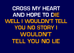 CROSS MY HEART
AND HOPE TO DIE
WELL I WOULDN'T TELL
YOU N0 STORY I
WOULDN'T

TELL YOU N0 LIE