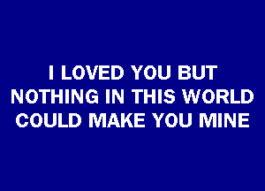 I LOVED YOU BUT
NOTHING IN THIS WORLD
COULD MAKE YOU MINE