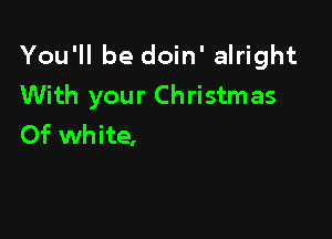You'll be doin' alright
With your Christmas

Of white,