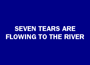 SEVEN TEARS ARE

FLOWING TO THE RIVER