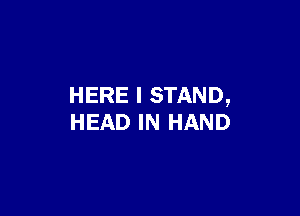 HERE I STAND,

HEAD IN HAND