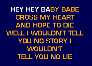 HEY HEY BABY BABE
CROSS MY HEART
AND HOPE TO DIE

WELL I WOULDN'T TELL
YOU N0 STORY I
WOULDN'T
TELL YOU N0 LIE