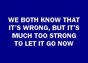 WE BOTH KNOW THAT
ITS WRONG, BUT ITS
MUCH T00 STRONG
TO LET IT GO NOW