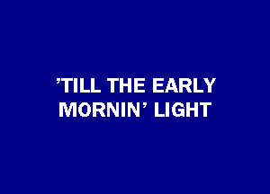 TILL THE EARLY

MORNIW LIGHT