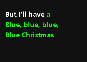 But I'll have a

Blue, blue, blue,

Blue Christmas