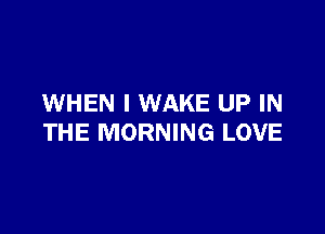 WHEN I WAKE UP IN

THE MORNING LOVE