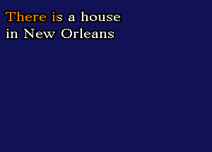 There is a house
in New Orleans