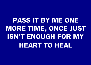 PASS IT BY ME ONE
MORE TIME, ONCE JUST
ISNT ENOUGH FOR MY

HEART T0 HEAL