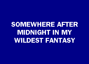 SOMEWHERE AFTER
MIDNIGHT IN MY
WILDEST FANTASY